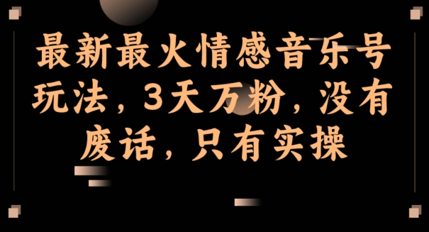 最新最火情感音乐号玩法，3天万粉，没有废话，只有实操-云创网