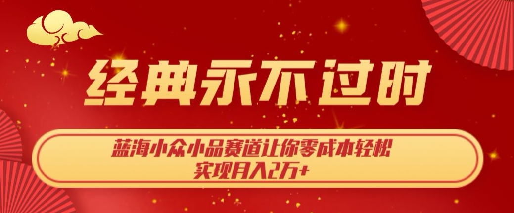 经典永不过时，蓝海小众小品赛道，让你零成本轻松实现月入2万+-云创网