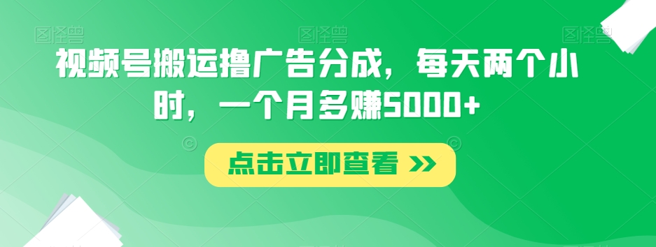 视频号搬运撸广告分成，每天两个小时，一个月多赚5000+-云创网