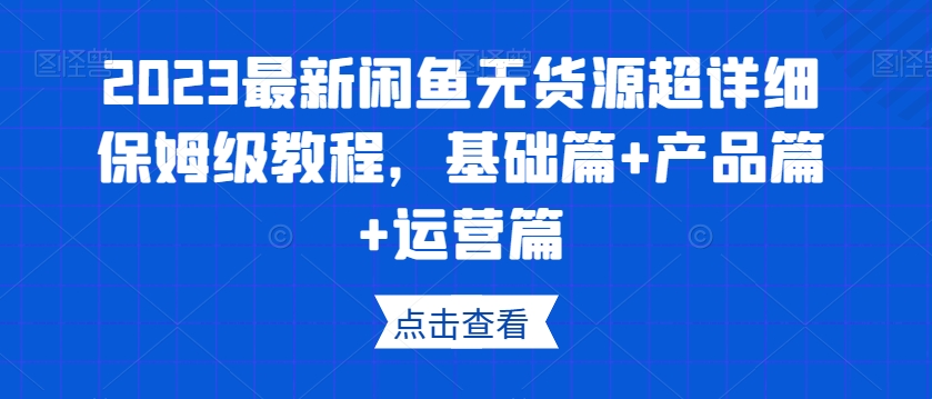 2023最新闲鱼无货源超详细保姆级教程，基础篇+产品篇+运营篇-云创网