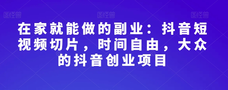 在家就能做的副业：抖音短视频切片，时间自由，大众的抖音创业项目-云创网