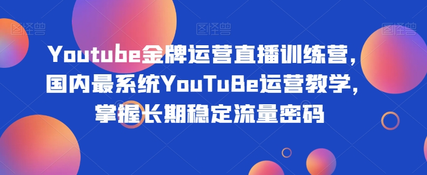 Youtube金牌运营直播训练营，国内最系统YouTuBe运营教学，掌握长期稳定流量密码-云创网