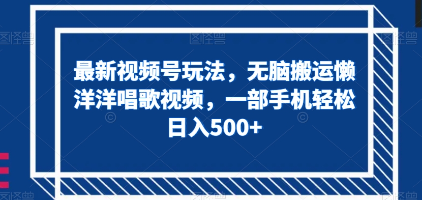 最新视频号玩法，无脑搬运懒洋洋唱歌视频，一部手机轻松日入500+【揭秘】-云创网