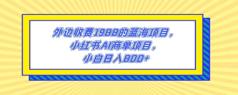 外边收费1988的蓝海项目，小红书AI商单项目，小白日入800+-云创网