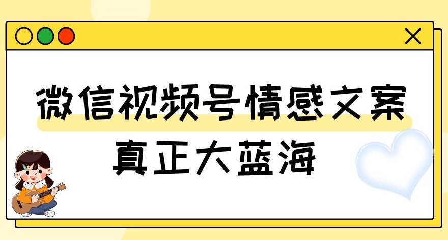 视频号情感文案，真正大蓝海，简单操作，新手小白轻松上手（教程+素材）【揭秘】-云创网