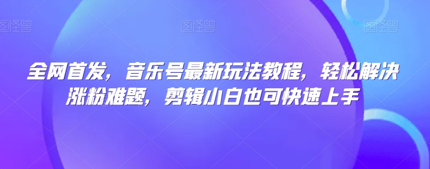 全网首发，音乐号最新玩法教程，轻松解决涨粉难题，剪辑小白也可快速上手-云创网