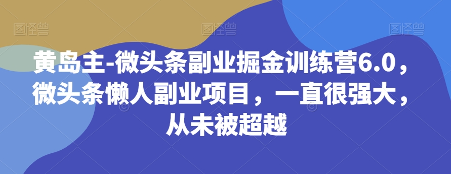 黄岛主-微头条副业掘金训练营6.0，微头条懒人副业项目，一直很强大，从未被超越-云创网