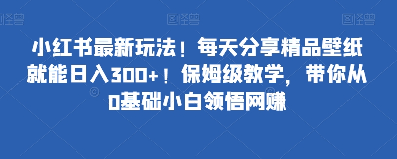 小红书最新玩法！每天分享精品壁纸就能日入300+！保姆级教学，带你从0基础小白领悟网赚-云创网