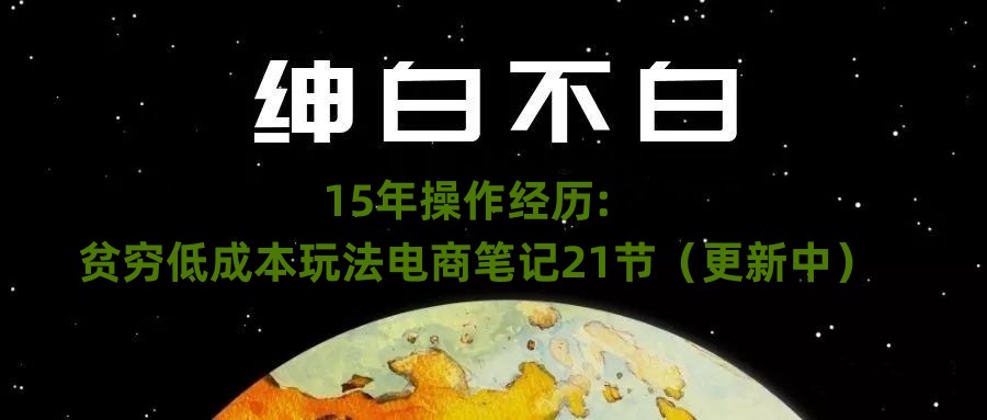 绅白不白·15年操作经历：贫穷低成本玩法电商笔记21节（1114日更新）-云创网